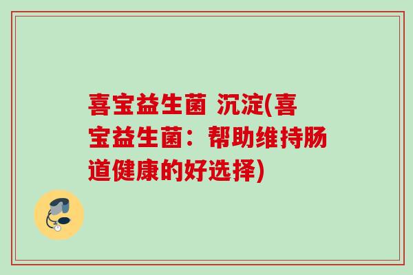 喜宝益生菌 沉淀(喜宝益生菌：帮助维持肠道健康的好选择)