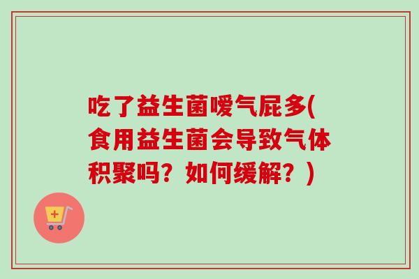 吃了益生菌嗳气屁多(食用益生菌会导致气体积聚吗?如何缓解?) 吃了益生菌嗳气屁多(食用益生菌会导致气体积聚吗?如何缓解?)