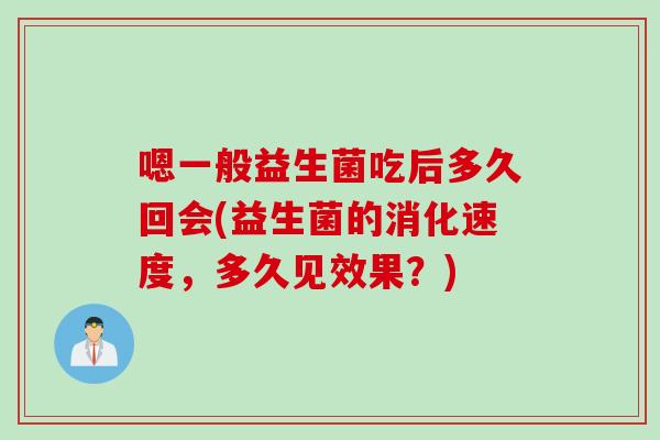 嗯一般益生菌吃后多久回会(益生菌的消化速度，多久见效果？)