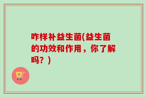 咋样补益生菌(益生菌的功效和作用，你了解吗？)