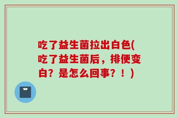 吃了益生菌拉出白色(吃了益生菌后，排便变白？是怎么回事？！)
