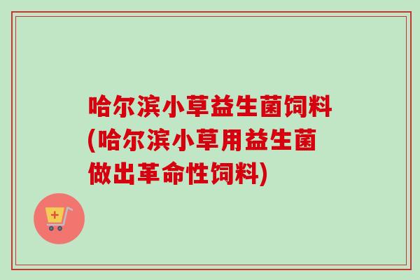 哈尔滨小草益生菌饲料(哈尔滨小草用益生菌做出革命性饲料)