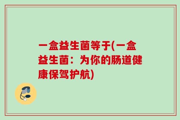 一盒益生菌等于(一盒益生菌：为你的肠道健康保驾护航)