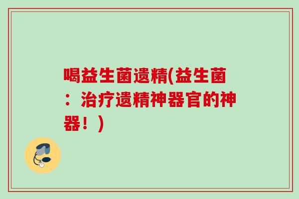 喝益生菌遗精(益生菌：遗精神器官的神器！)
