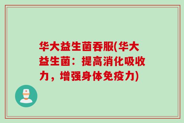 华大益生菌吞服(华大益生菌:提高消化吸收力,增强身体力) 华大益生菌吞服(华大益生菌:提高消化吸收力,增强身体力)
