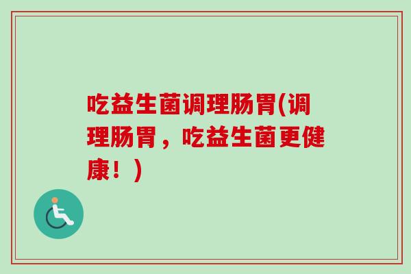 吃益生菌调理肠胃(调理肠胃，吃益生菌更健康！)