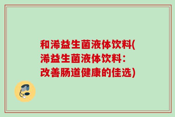 和浠益生菌液体饮料(浠益生菌液体饮料: 改善肠道健康的佳选) 和浠益生菌液体饮料(浠益生菌液体饮料: 改善肠道健康的佳选)