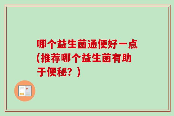 哪个益生菌通便好一点(推荐哪个益生菌有助于？)