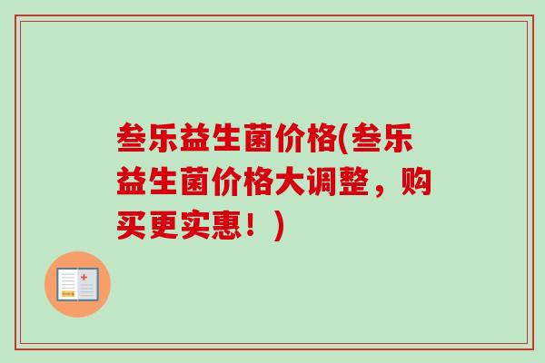 叁乐益生菌价格(叁乐益生菌价格大调整,购买更实惠!) 叁乐益生菌价格(叁乐益生菌价格大调整,购买更实惠!)