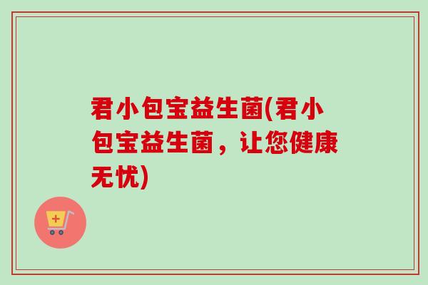 君小包宝益生菌(君小包宝益生菌,让您健康无忧) 君小包宝益生菌(君小包宝益生菌,让您健康无忧)