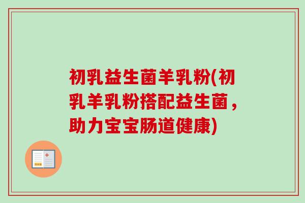 初乳益生菌羊乳粉(初乳羊乳粉搭配益生菌，助力宝宝肠道健康)