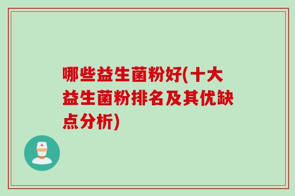 哪些益生菌粉好(十大益生菌粉排名及其优缺点分析) 哪些益生菌粉好(十大益生菌粉排名及其优缺点分析)