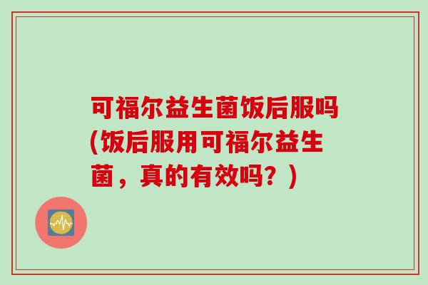可福尔益生菌饭后服吗(饭后服用可福尔益生菌，真的有效吗？)