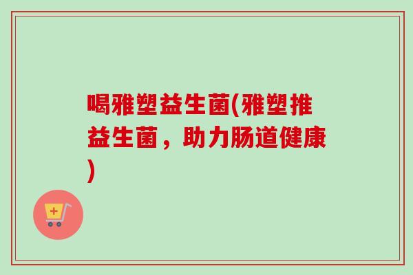 喝雅塑益生菌(雅塑推益生菌，助力肠道健康)