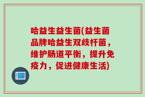 哈益生益生菌(益生菌品牌哈益生双歧杆菌,维护肠道平衡,提升力,促进健康生活) 哈益生益生菌(益生菌品牌哈益生双歧杆菌,维护肠道平衡,提升力,促进健康生活)