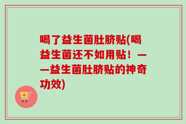 喝了益生菌肚脐贴(喝益生菌还不如用贴！——益生菌肚脐贴的神奇功效)