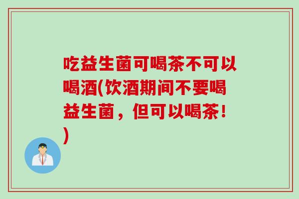 吃益生菌可喝茶不可以喝酒(饮酒期间不要喝益生菌，但可以喝茶！)