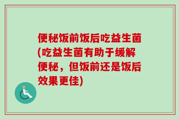 饭前饭后吃益生菌(吃益生菌有助于缓解,但饭前还是饭后效果更佳) 饭前饭后吃益生菌(吃益生菌有助于缓解,但饭前还是饭后效果更佳)