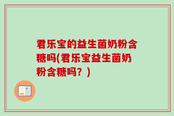 君乐宝的益生菌奶粉含糖吗(君乐宝益生菌奶粉含糖吗？)