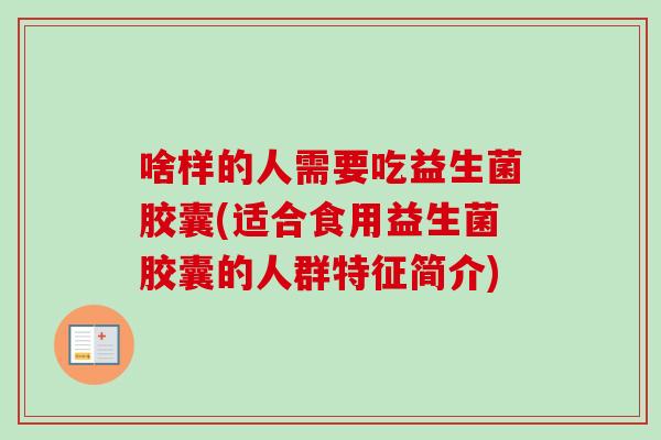 啥样的人需要吃益生菌胶囊(适合食用益生菌胶囊的人群特征简介) 啥样的人需要吃益生菌胶囊(适合食用益生菌胶囊的人群特征简介)
