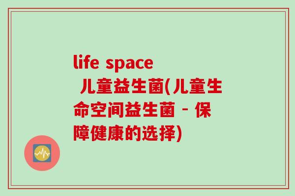 life space 儿童益生菌(儿童生命空间益生菌 - 保障健康的选择)