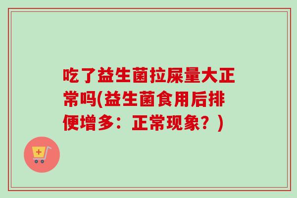 吃了益生菌拉屎量大正常吗(益生菌食用后排便增多：正常现象？)