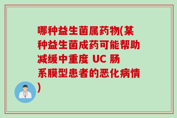 哪种益生菌属(某种益生菌成药可能帮助减缓中重度 UC 肠系膜型患者的恶化情) 哪种益生菌属(某种益生菌成药可能帮助减缓中重度 UC 肠系膜型患者的恶化情)