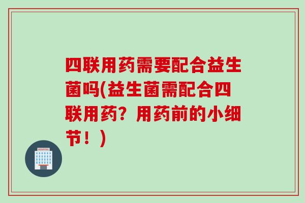 四联用药需要配合益生菌吗(益生菌需配合四联用药？用药前的小细节！)