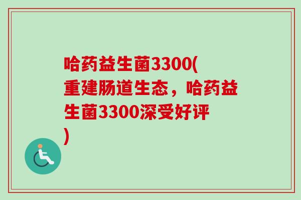 哈药益生菌3300(重建肠道生态，哈药益生菌3300深受好评)