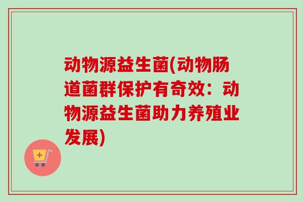 动物源益生菌(动物肠道菌群保护有奇效：动物源益生菌助力养殖业发展)
