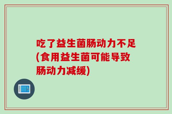 吃了益生菌肠动力不足(食用益生菌可能导致肠动力减缓)