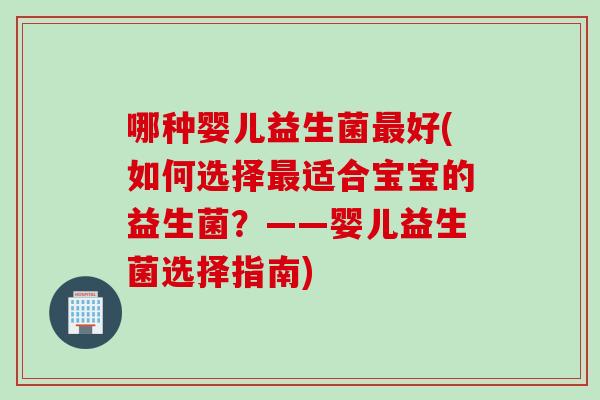 哪种婴儿益生菌好(如何选择适合宝宝的益生菌？——婴儿益生菌选择指南)