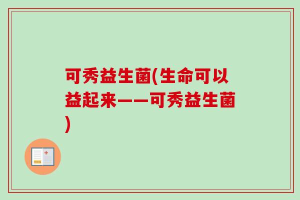 可秀益生菌(生命可以益起来——可秀益生菌) 可秀益生菌(生命可以益起来——可秀益生菌)