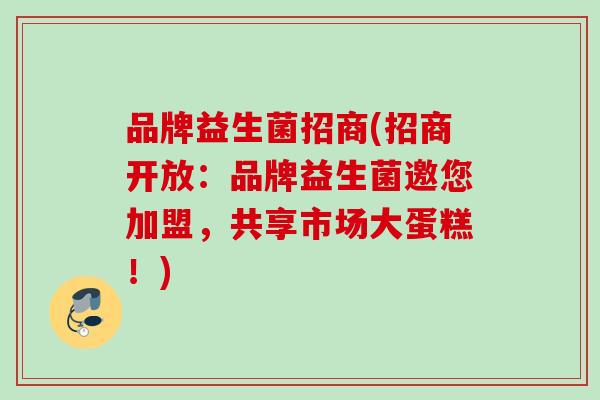 品牌益生菌招商(招商开放:品牌益生菌邀您加盟,共享市场大蛋糕!) 品牌益生菌招商(招商开放:品牌益生菌邀您加盟,共享市场大蛋糕!)