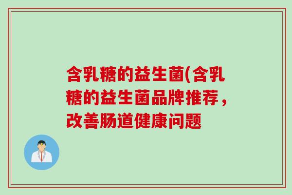 含乳糖的益生菌(含乳糖的益生菌品牌推荐，改善肠道健康问题