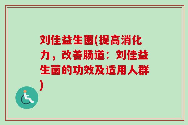 刘佳益生菌(提高消化力，改善肠道：刘佳益生菌的功效及适用人群)