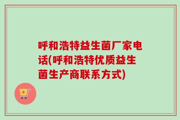 呼和浩特益生菌厂家电话(呼和浩特优质益生菌生产商联系方式)