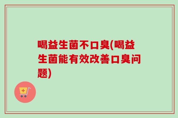 喝益生菌不(喝益生菌能有效改善问题)