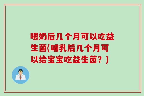 喂奶后几个月可以吃益生菌(哺乳后几个月可以给宝宝吃益生菌?) 喂奶后几个月可以吃益生菌(哺乳后几个月可以给宝宝吃益生菌?)