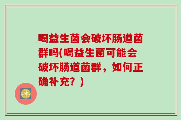 喝益生菌会破坏肠道菌群吗(喝益生菌可能会破坏肠道菌群，如何正确补充？)