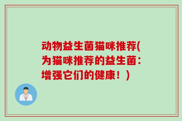 动物益生菌猫咪推荐(为猫咪推荐的益生菌:增强它们的健康!) 动物益生菌猫咪推荐(为猫咪推荐的益生菌:增强它们的健康!)