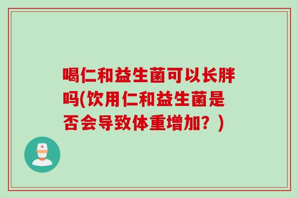 喝仁和益生菌可以长胖吗(饮用仁和益生菌是否会导致体重增加?) 喝仁和益生菌可以长胖吗(饮用仁和益生菌是否会导致体重增加?)