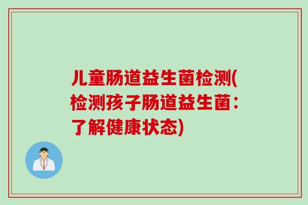 儿童肠道益生菌检测(检测孩子肠道益生菌:了解健康状态) 儿童肠道益生菌检测(检测孩子肠道益生菌:了解健康状态)