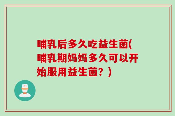 哺乳后多久吃益生菌(哺乳期妈妈多久可以开始服用益生菌?) 哺乳后多久吃益生菌(哺乳期妈妈多久可以开始服用益生菌?)