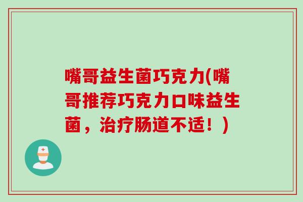 嘴哥益生菌巧克力(嘴哥推荐巧克力口味益生菌,肠道不适!) 嘴哥益生菌巧克力(嘴哥推荐巧克力口味益生菌,肠道不适!)