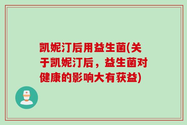 凯妮汀后用益生菌(关于凯妮汀后，益生菌对健康的影响大有获益)