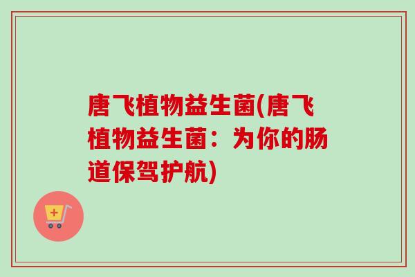 唐飞植物益生菌(唐飞植物益生菌：为你的肠道保驾护航)