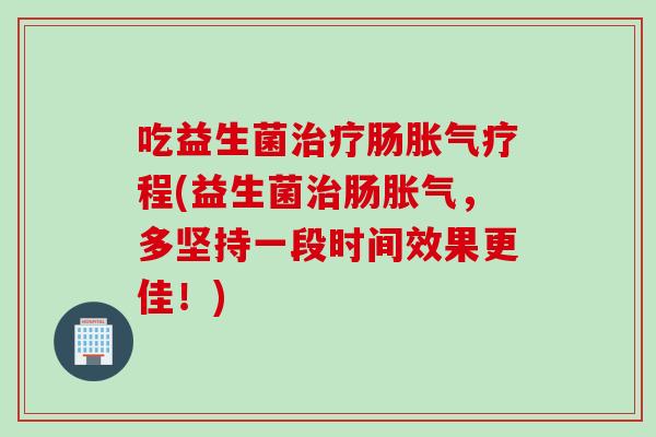 吃益生菌肠疗程(益生菌肠，多坚持一段时间效果更佳！)