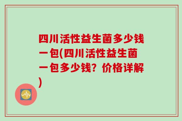 四川活性益生菌多少钱一包(四川活性益生菌一包多少钱？价格详解)