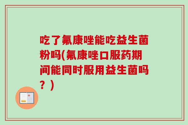 吃了氟康唑能吃益生菌粉吗(氟康唑口服药期间能同时服用益生菌吗?) 吃了氟康唑能吃益生菌粉吗(氟康唑口服药期间能同时服用益生菌吗?)